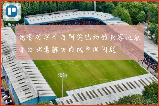 高管对字母与阿德巴约的兼容性表示担忧需解决内线空间问题