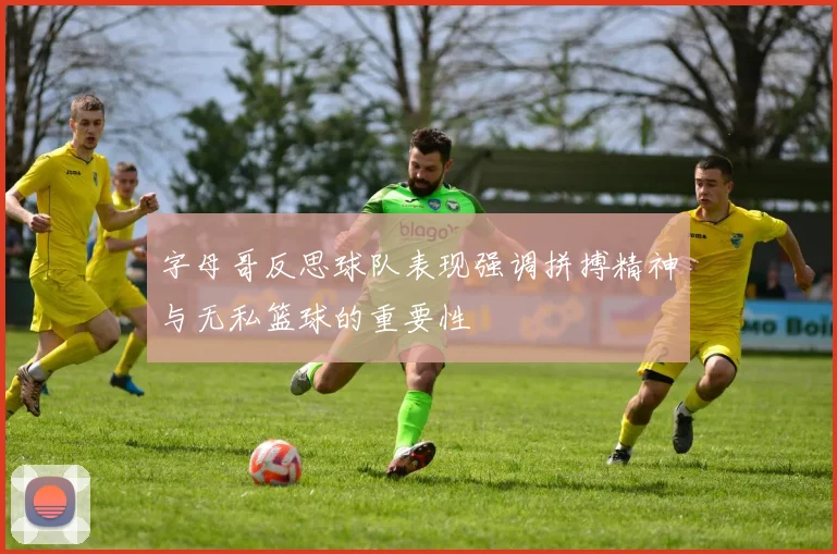 字母哥反思球队表现强调拼搏精神与无私篮球的重要性