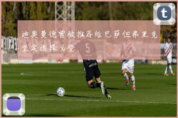 迪奥曼德曾被推荐给巴萨但弗里克坚定选择戈登