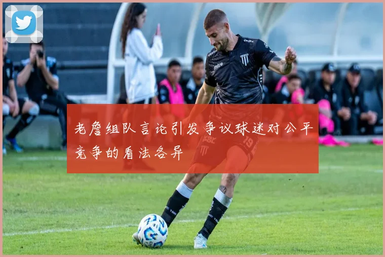 老詹组队言论引发争议球迷对公平竞争的看法各异