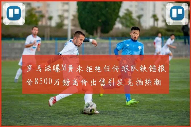 罗马诺曝M费未拒绝任何球队铁锤报价8500万镑高价出售引发竞拍热潮