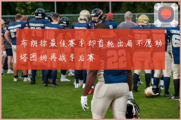 布朗称最佳赛季却首轮出局不愿助塔图姆再战季后赛