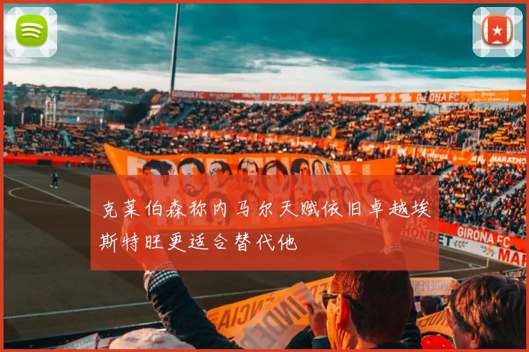 克莱伯森称内马尔天赋依旧卓越埃斯特旺更适合替代他