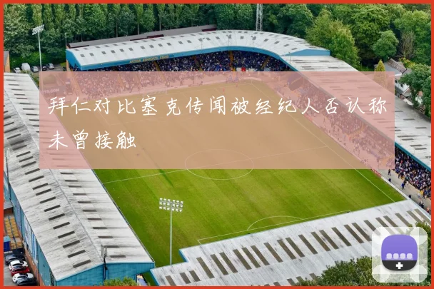 拜仁对比塞克传闻被经纪人否认称未曾接触