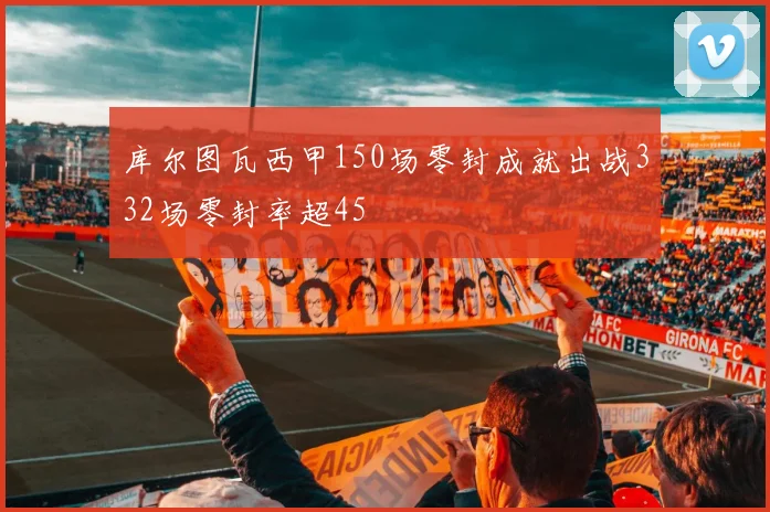 库尔图瓦西甲150场零封成就出战332场零封率超45