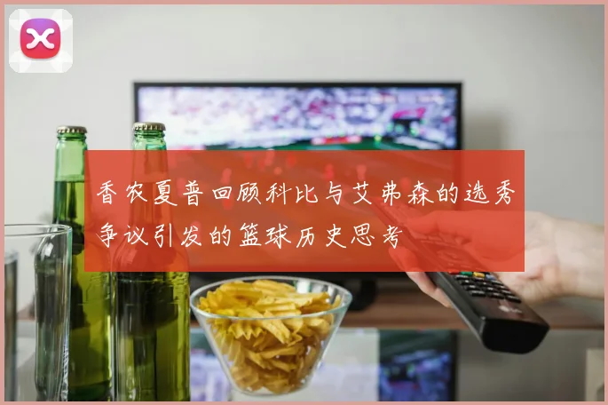 香农夏普回顾科比与艾弗森的选秀争议引发的篮球历史思考