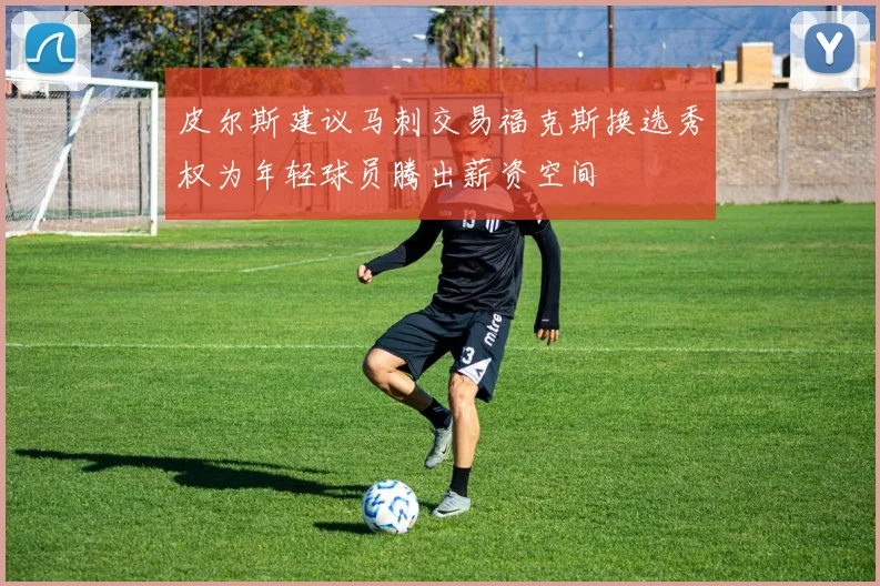 皮尔斯建议马刺交易福克斯换选秀权为年轻球员腾出薪资空间