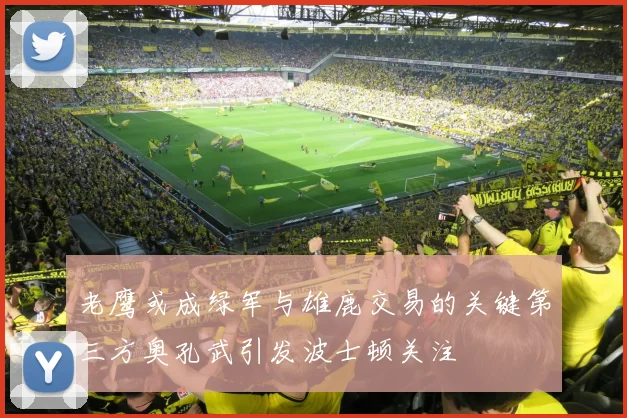 老鹰或成绿军与雄鹿交易的关键第三方奥孔武引发波士顿关注