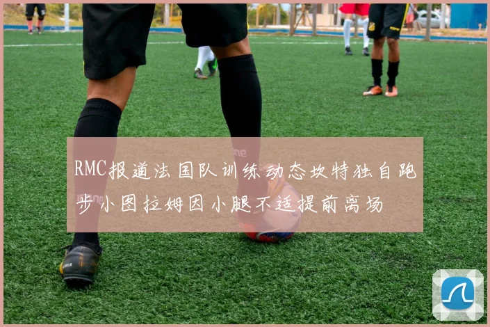RMC报道法国队训练动态坎特独自跑步小图拉姆因小腿不适提前离场