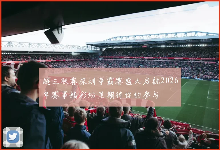 超三联赛深圳争霸赛盛大启航2026年赛事精彩纷呈期待你的参与