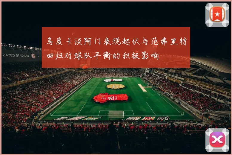 乌度卡谈阿门表现起伏与范弗里特回归对球队平衡的积极影响