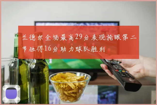 兰德尔全场最高29分表现抢眼第二节独得16分助力球队胜利