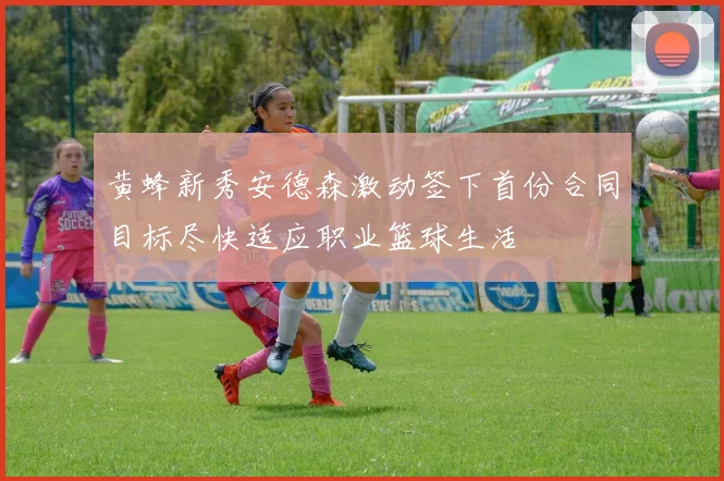 黄蜂新秀安德森激动签下首份合同目标尽快适应职业篮球生活