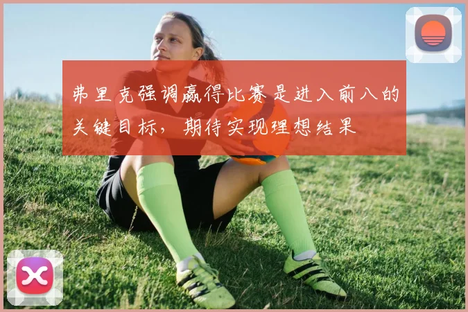 弗里克强调赢得比赛是进入前八的关键目标，期待实现理想结果