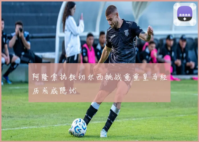 阿隆索执教切尔西挑战重重皇马经历或成隐忧