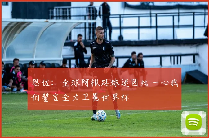 恩佐：全球阿根廷球迷团结一心我们誓言全力卫冕世界杯