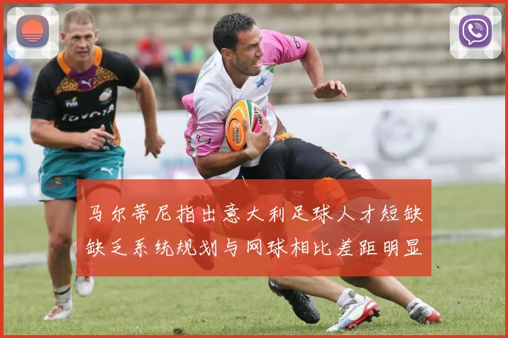 马尔蒂尼指出意大利足球人才短缺缺乏系统规划与网球相比差距明显