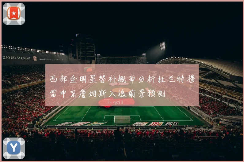 西部全明星替补概率分析杜兰特穆雷申京詹姆斯入选前景预测