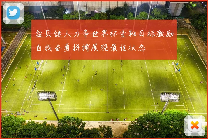 盐贝健人力争世界杯金靴目标激励自我奋勇拼搏展现最佳状态
