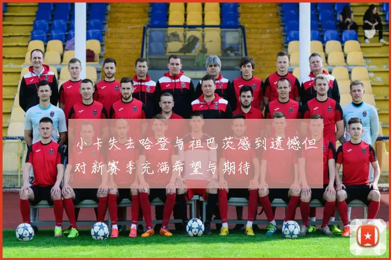 小卡失去哈登与祖巴茨感到遗憾但对新赛季充满希望与期待